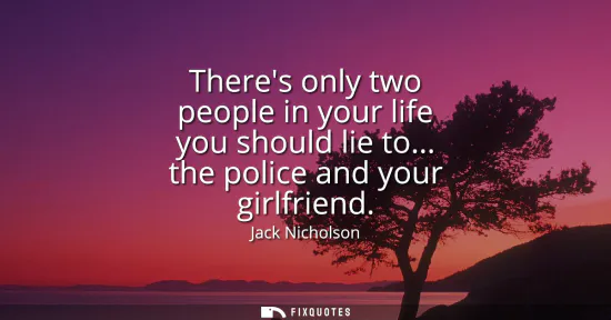 Small: Theres only two people in your life you should lie to... the police and your girlfriend