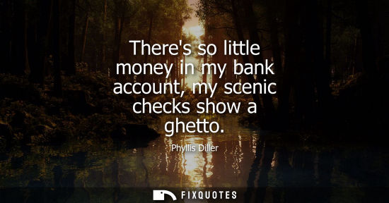 Small: Theres so little money in my bank account, my scenic checks show a ghetto