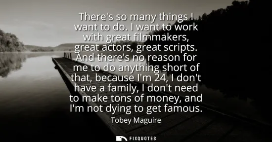 Small: Theres so many things I want to do. I want to work with great filmmakers, great actors, great scripts.