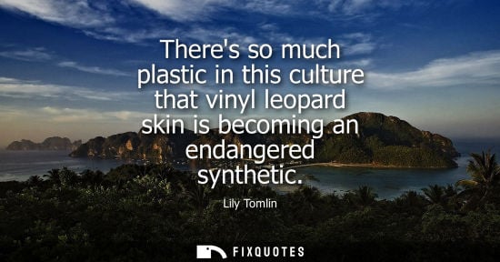 Small: Theres so much plastic in this culture that vinyl leopard skin is becoming an endangered synthetic