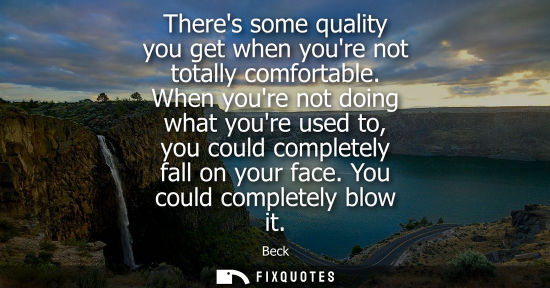 Small: Theres some quality you get when youre not totally comfortable. When youre not doing what youre used to
