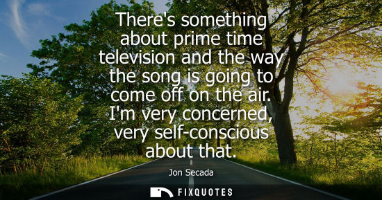 Small: Theres something about prime time television and the way the song is going to come off on the air. Im very con