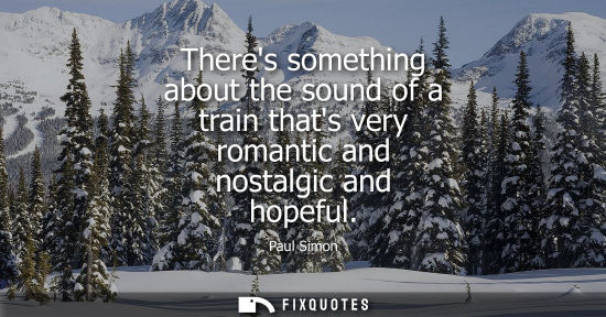 Small: Theres something about the sound of a train thats very romantic and nostalgic and hopeful