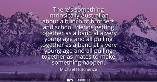 Small: Theres something intrinsically Australian about a bunch of brothers and school friends getting together as a b