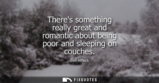 Small: Theres something really great and romantic about being poor and sleeping on couches