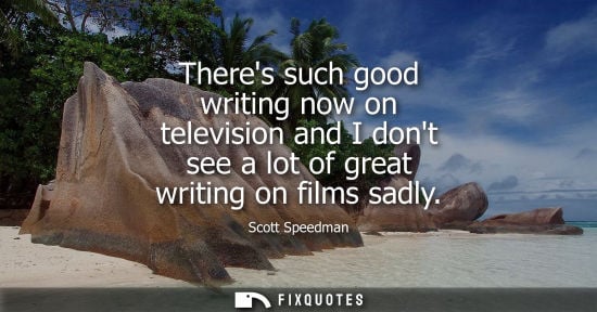 Small: Scott Speedman: Theres such good writing now on television and I dont see a lot of great writing on films sadl