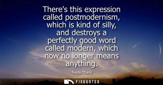 Small: Theres this expression called postmodernism, which is kind of silly, and destroys a perfectly good word called