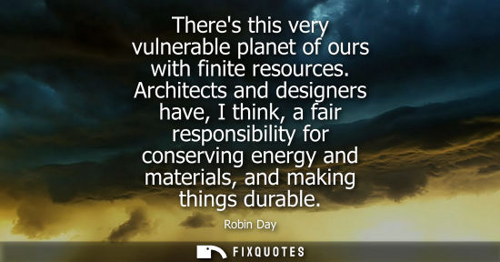 Small: Theres this very vulnerable planet of ours with finite resources. Architects and designers have, I thin