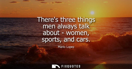 Small: Theres three things men always talk about - women, sports, and cars