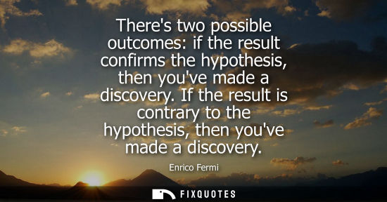 Small: Theres two possible outcomes: if the result confirms the hypothesis, then youve made a discovery.