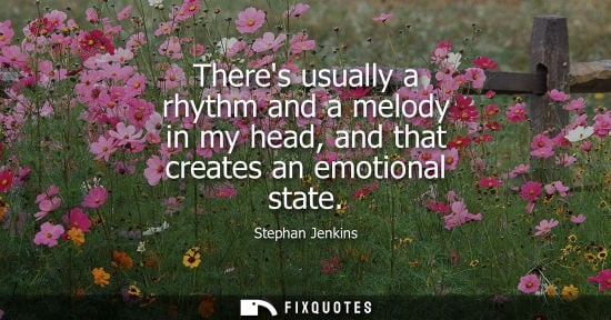 Small: Theres usually a rhythm and a melody in my head, and that creates an emotional state