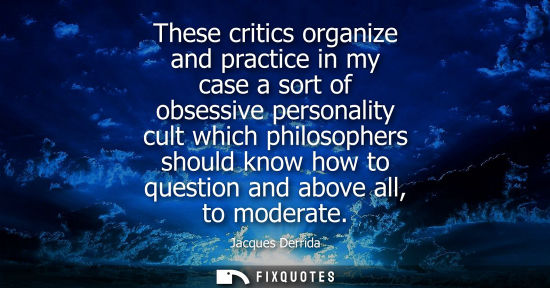 Small: These critics organize and practice in my case a sort of obsessive personality cult which philosophers 