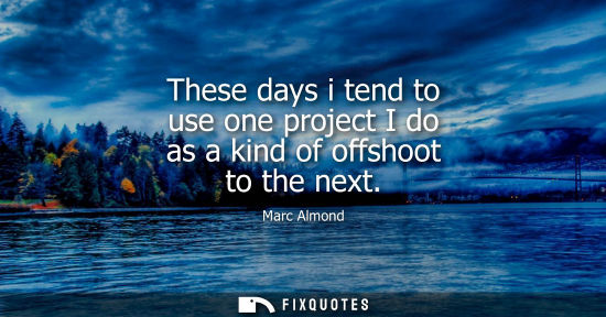 Small: These days i tend to use one project I do as a kind of offshoot to the next
