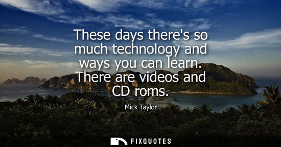 Small: These days theres so much technology and ways you can learn. There are videos and CD roms