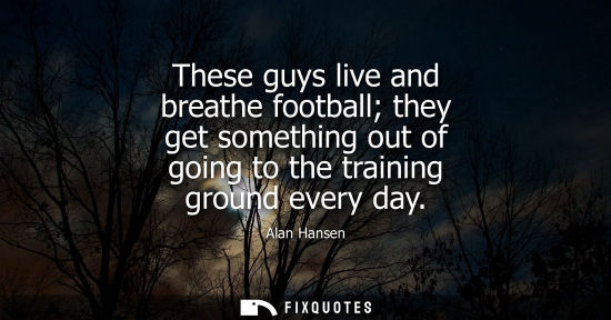 Small: These guys live and breathe football they get something out of going to the training ground every day