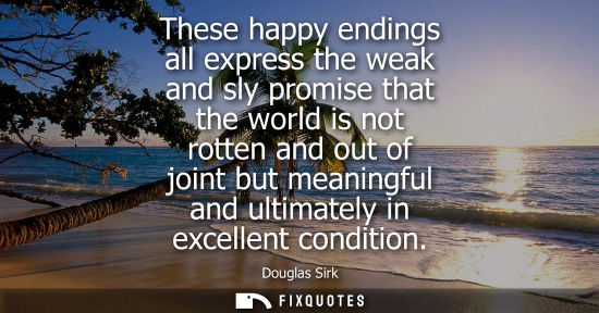 Small: These happy endings all express the weak and sly promise that the world is not rotten and out of joint 
