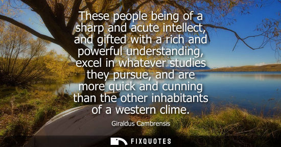 Small: These people being of a sharp and acute intellect, and gifted with a rich and powerful understanding, excel in