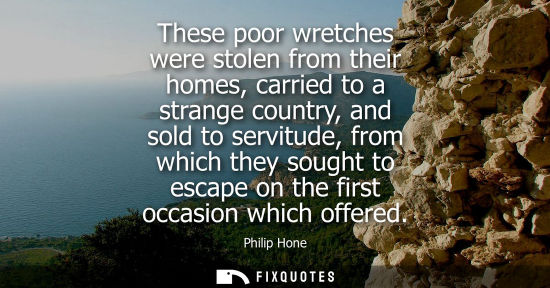 Small: These poor wretches were stolen from their homes, carried to a strange country, and sold to servitude, 
