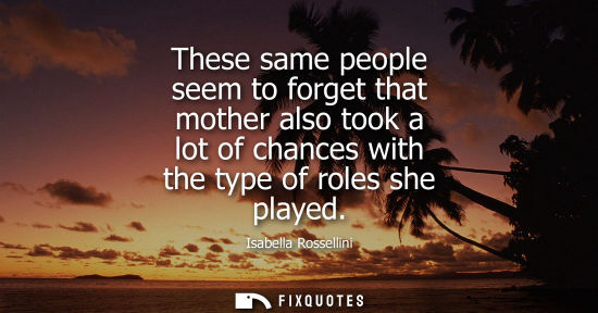 Small: These same people seem to forget that mother also took a lot of chances with the type of roles she play