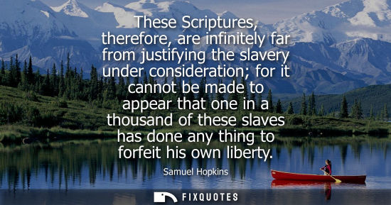 Small: These Scriptures, therefore, are infinitely far from justifying the slavery under consideration for it cannot 