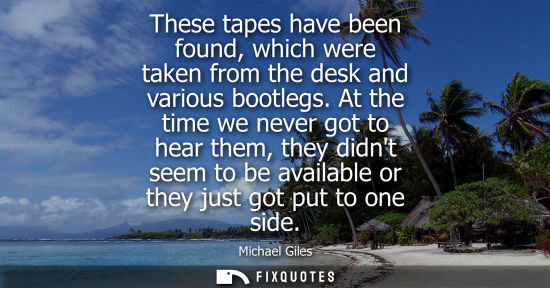 Small: These tapes have been found, which were taken from the desk and various bootlegs. At the time we never 