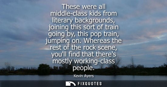 Small: These were all middle-class kids from literary backgrounds, joining this sort of train going by, this p