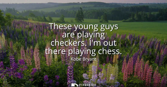Small: These young guys are playing checkers. Im out there playing chess