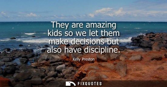 Small: They are amazing kids so we let them make decisions but also have discipline