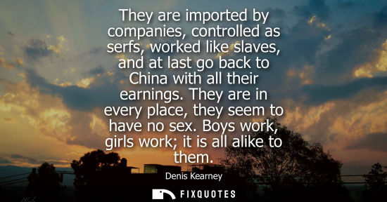 Small: They are imported by companies, controlled as serfs, worked like slaves, and at last go back to China w