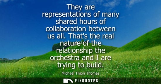 Small: They are representations of many shared hours of collaboration between us all. Thats the real nature of