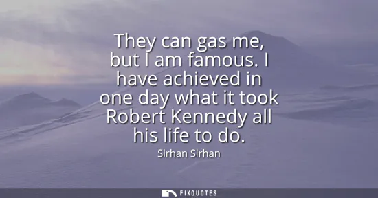 Small: They can gas me, but I am famous. I have achieved in one day what it took Robert Kennedy all his life to do
