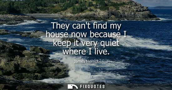 Small: They cant find my house now because I keep it very quiet where I live