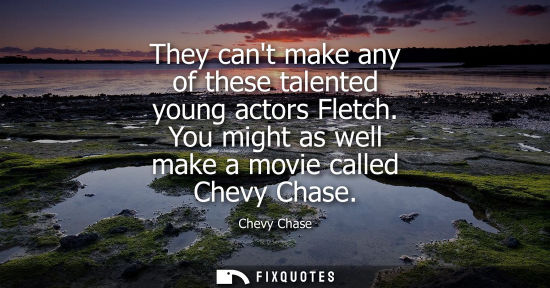 Small: They cant make any of these talented young actors Fletch. You might as well make a movie called Chevy C