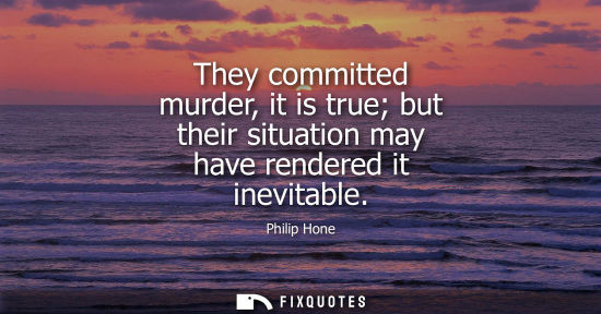 Small: They committed murder, it is true but their situation may have rendered it inevitable