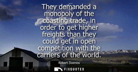 Small: They demanded a monopoly of the coasting trade, in order to get higher freights than they could get in 