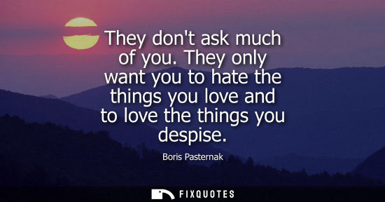 Small: They dont ask much of you. They only want you to hate the things you love and to love the things you de