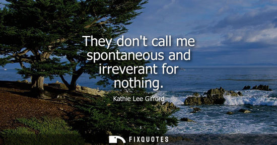 Small: They dont call me spontaneous and irreverant for nothing
