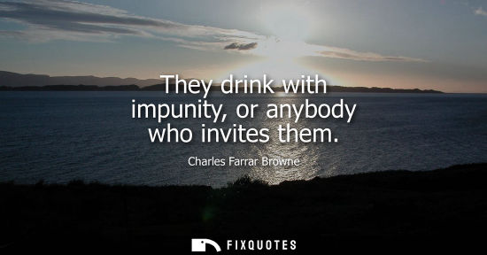 Small: They drink with impunity, or anybody who invites them