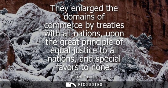 Small: They enlarged the domains of commerce by treaties with all nations, upon the great principle of equal j