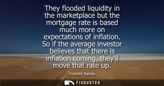 Small: They flooded liquidity in the marketplace but the mortgage rate is based much more on expectations of inflatio