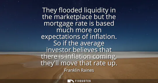 Small: They flooded liquidity in the marketplace but the mortgage rate is based much more on expectations of inflatio