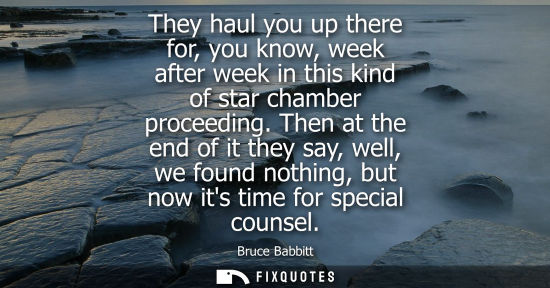Small: They haul you up there for, you know, week after week in this kind of star chamber proceeding.