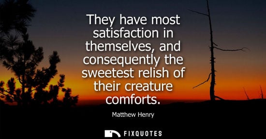 Small: They have most satisfaction in themselves, and consequently the sweetest relish of their creature comfo