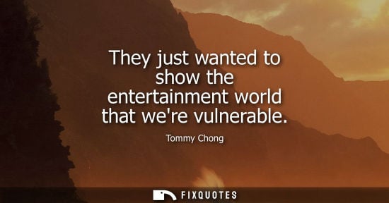 Small: They just wanted to show the entertainment world that were vulnerable