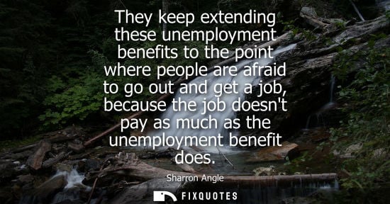 Small: They keep extending these unemployment benefits to the point where people are afraid to go out and get a job, 