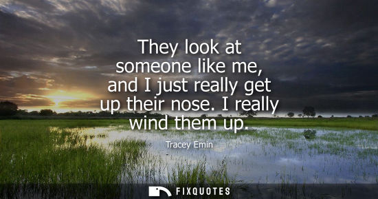 Small: They look at someone like me, and I just really get up their nose. I really wind them up