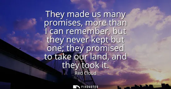 Small: They made us many promises, more than I can remember, but they never kept but one they promised to take our la