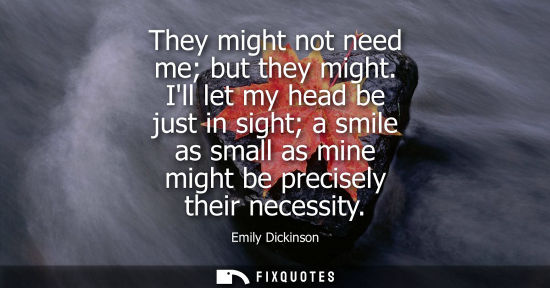 Small: They might not need me but they might. Ill let my head be just in sight a smile as small as mine might 