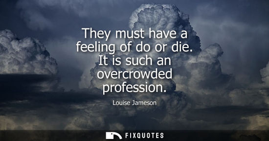 Small: They must have a feeling of do or die. It is such an overcrowded profession