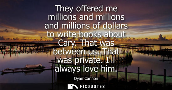 Small: They offered me millions and millions and millions of dollars to write books about Cary. That was betwe
